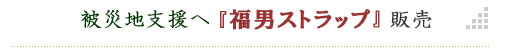 被災地支援へ『福男ストラップ』販売
