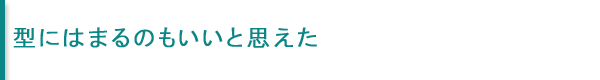 型にはまるのもいいと思えた