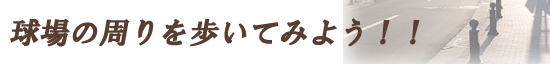 球場の周りを歩いてみよう