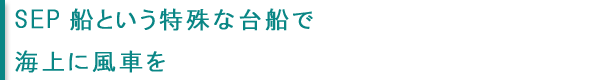 SEP船という特殊な台船で海上に風車を
