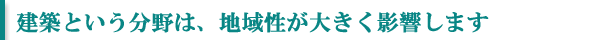 建築という分野は、地域性が大きく影響します