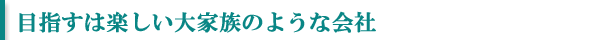 目指すは楽しい大家族のような会社